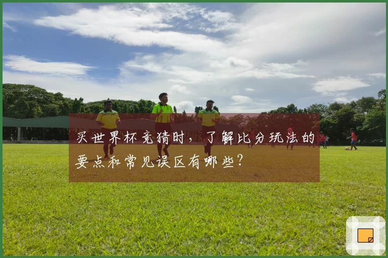 买世界杯竞猜时，了解比分玩法的要点和常见误区有哪些？