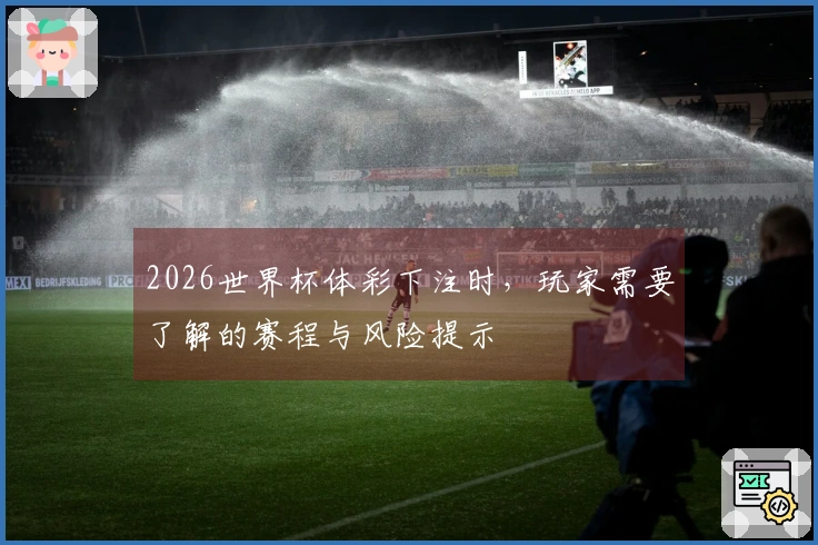 2026世界杯体彩下注时，玩家需要了解的赛程与风险提示