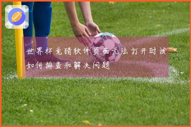 世界杯竞猜软件页面无法打开时该如何排查和解决问题