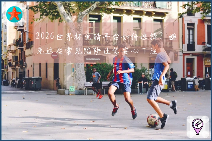 2026世界杯竞猜平台如何选择？避免这些常见陷阱让你安心下注