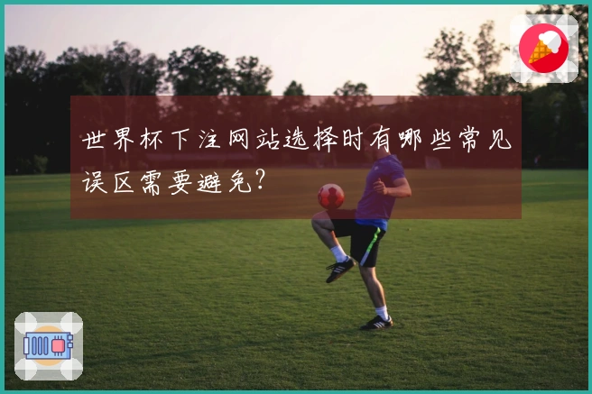 世界杯下注网站选择时有哪些常见误区需要避免？